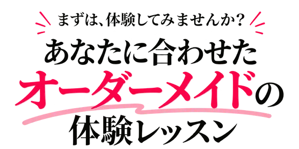 まずは、体験してみませんか？あなたに合わせたオーダーメイドの体験レッスン
